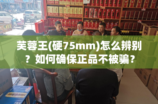 芙蓉王(硬75mm)怎么辨别？如何确保正品不被骗？